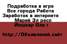 Подработка в игре - Все города Работа » Заработок в интернете   . Марий Эл респ.,Йошкар-Ола г.